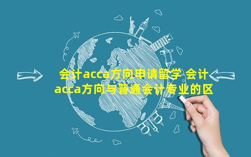 会计acca方向申请留学 会计acca方向与普通会计专业的区别